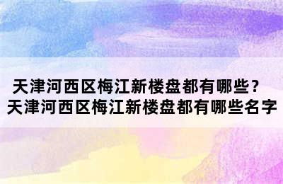 天津河西区梅江新楼盘都有哪些？ 天津河西区梅江新楼盘都有哪些名字